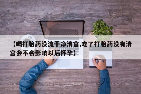 流产药货到付款【喝打胎药没流干净清宫,吃了打胎药没有清宫会不会影响以后怀孕】