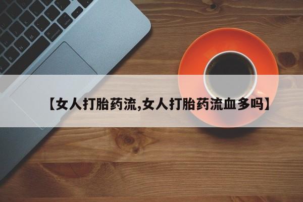 流产药货到付款【女人打胎药流,女人打胎药流血多吗】