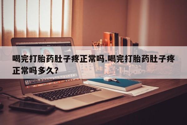 流产药货到付款喝完打胎药肚子疼正常吗.喝完打胎药肚子疼正常吗多久？