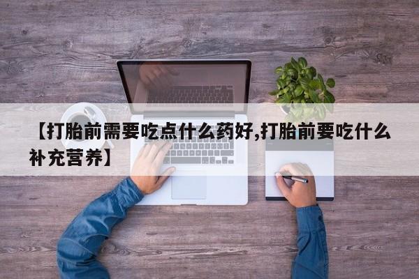 流产药货到付款【打胎前需要吃点什么药好,打胎前要吃什么补充营养】