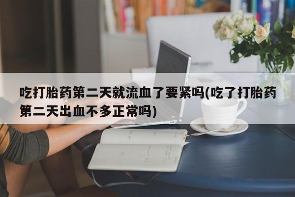 流产药货到付款吃打胎药第二天就流血了要紧吗(吃了打胎药第二天出血不多正常吗)