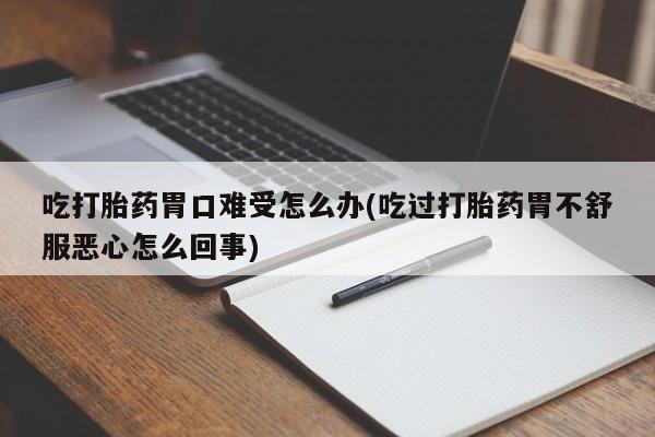 流产药货到付款吃打胎药胃口难受怎么办(吃过打胎药胃不舒服恶心怎么回事)