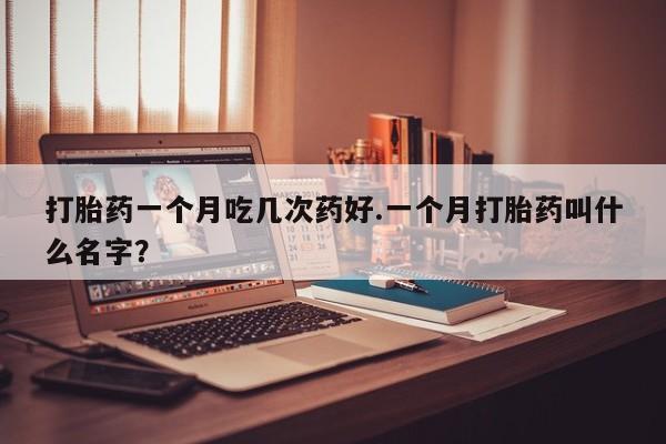 流产药货到付款打胎药一个月吃几次药好.一个月打胎药叫什么名字？