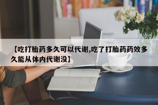 流产药货到付款【吃打胎药多久可以代谢,吃了打胎药药效多久能从体内代谢没】