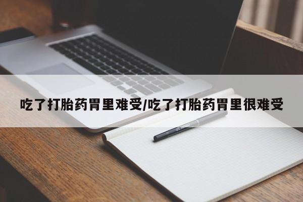流产药货到付款吃了打胎药胃里难受/吃了打胎药胃里很难受