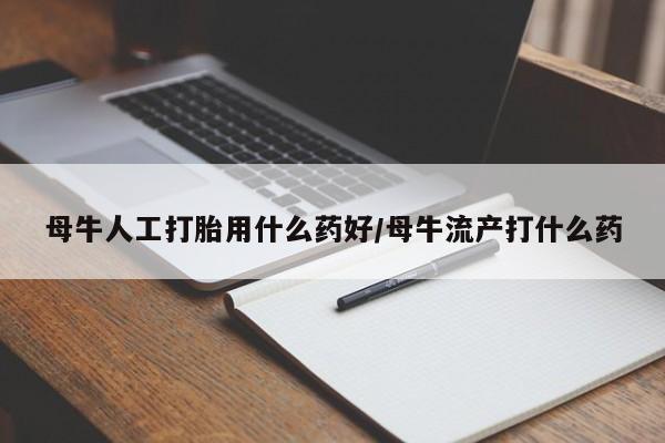 流产药货到付款母牛人工打胎用什么药好/母牛流产打什么药