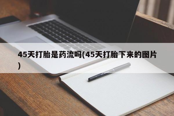 流产药货到付款45天打胎是药流吗(45天打胎下来的图片)