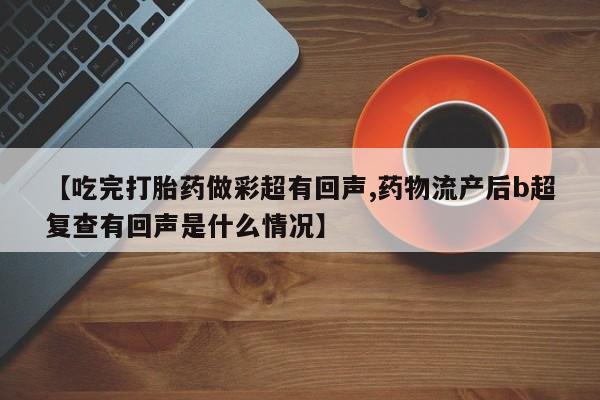 流产药货到付款【吃完打胎药做彩超有回声,药物流产后b超复查有回声是什么情况】