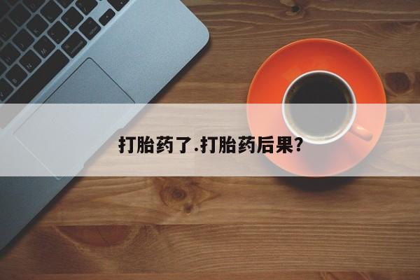 流产药货到付款打胎药了.打胎药后果？