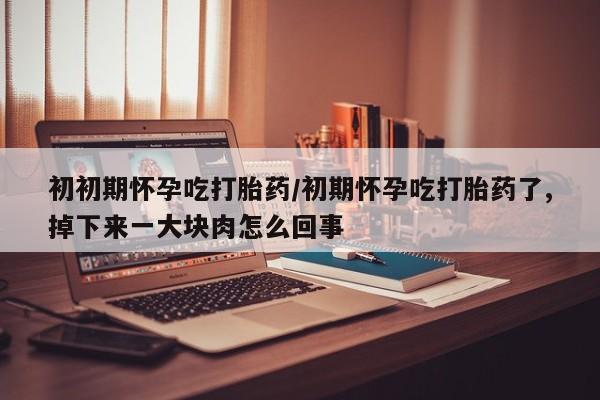 流产药货到付款初初期怀孕吃打胎药/初期怀孕吃打胎药了,掉下来一大块肉怎么回事
