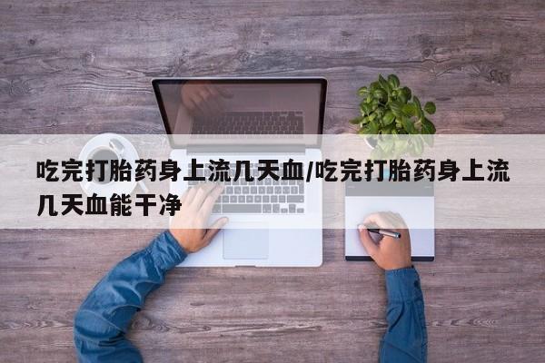 流产药货到付款吃完打胎药身上流几天血/吃完打胎药身上流几天血能干净