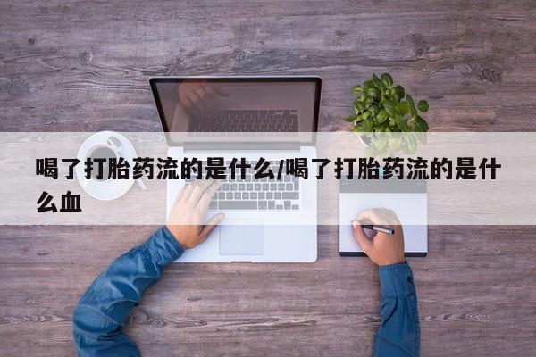 流产药货到付款喝了打胎药流的是什么/喝了打胎药流的是什么血