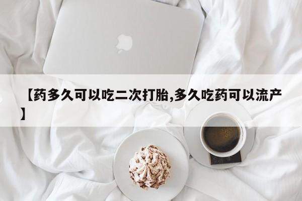 流产药货到付款【药多久可以吃二次打胎,多久吃药可以流产】