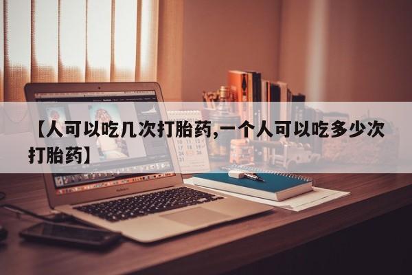 流产药货到付款【人可以吃几次打胎药,一个人可以吃多少次打胎药】
