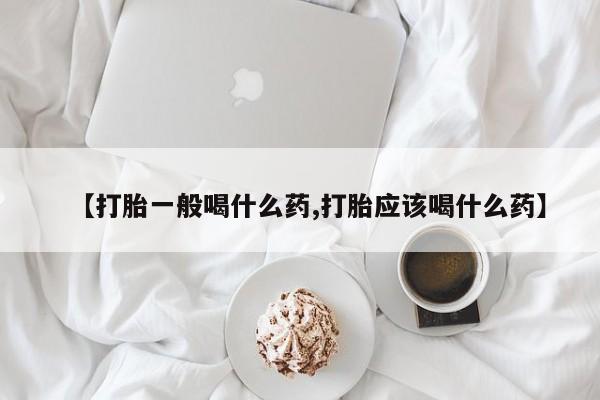 流产药货到付款【打胎一般喝什么药,打胎应该喝什么药】