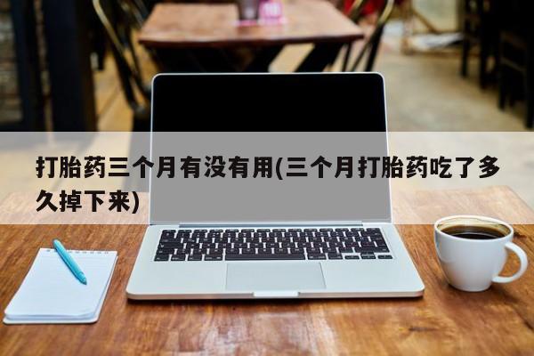 流产药货到付款打胎药三个月有没有用(三个月打胎药吃了多久掉下来)