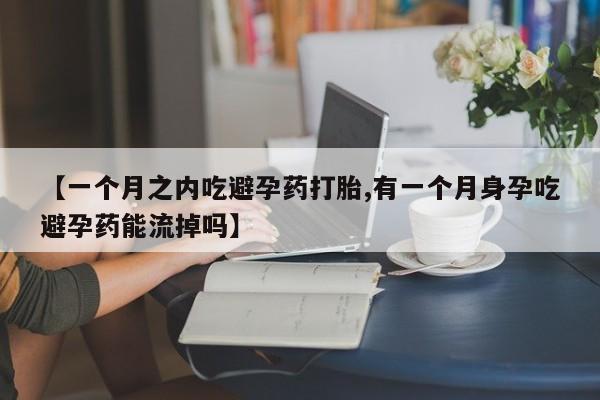 流产药货到付款【一个月之内吃避孕药打胎,有一个月身孕吃避孕药能流掉吗】