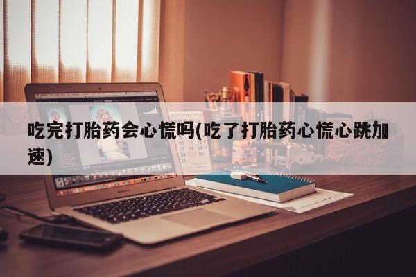 流产药货到付款吃完打胎药会心慌吗(吃了打胎药心慌心跳加速)