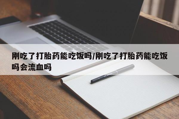 流产药货到付款刚吃了打胎药能吃饭吗/刚吃了打胎药能吃饭吗会流血吗