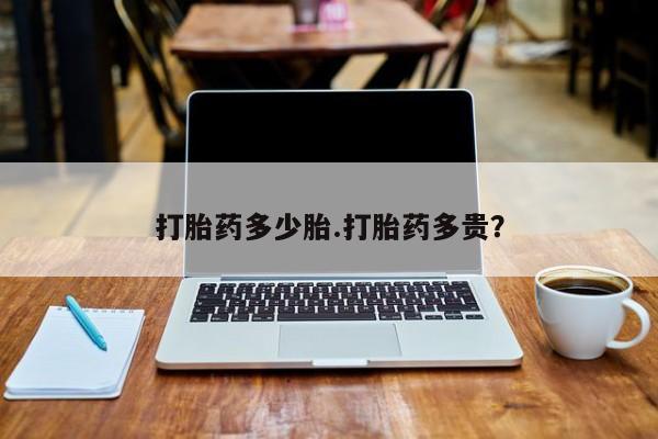 流产药货到付款打胎药多少胎.打胎药多贵？