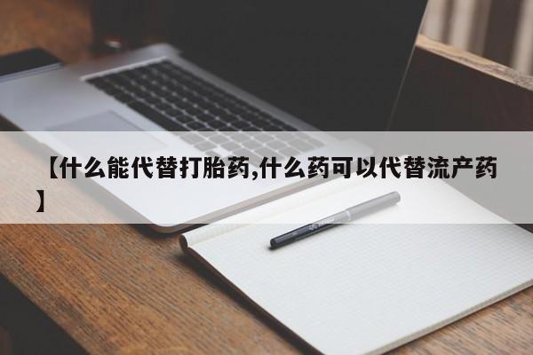 流产药货到付款【什么能代替打胎药,什么药可以代替流产药】