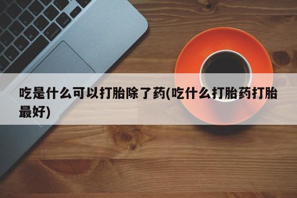 流产药货到付款吃是什么可以打胎除了药(吃什么打胎药打胎最好)