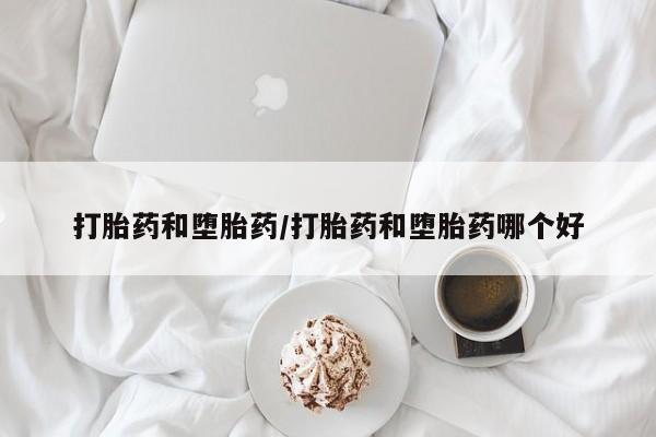流产药货到付款打胎药和堕胎药/打胎药和堕胎药哪个好