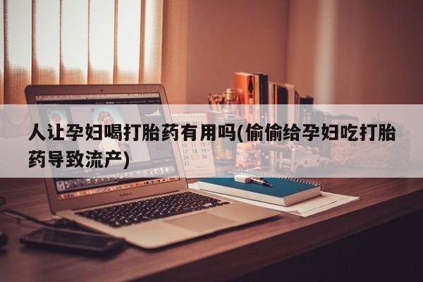 流产药货到付款人让孕妇喝打胎药有用吗(偷偷给孕妇吃打胎药导致流产)