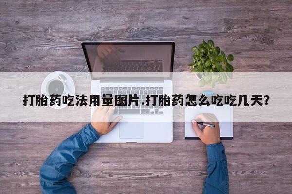 流产药货到付款打胎药吃法用量图片.打胎药怎么吃吃几天？