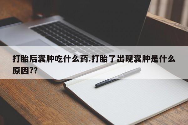 流产药货到付款打胎后囊肿吃什么药.打胎了出现囊肿是什么原因?？