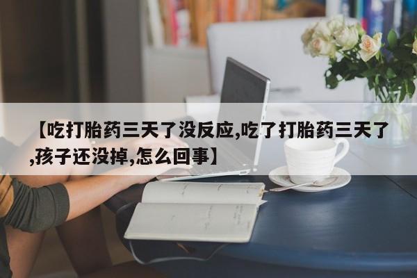 流产药货到付款【吃打胎药三天了没反应,吃了打胎药三天了,孩子还没掉,怎么回事】