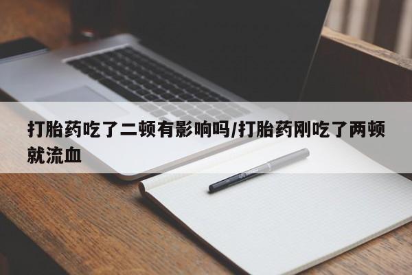 流产药货到付款打胎药吃了二顿有影响吗/打胎药刚吃了两顿就流血