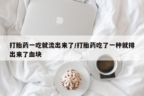 流产药货到付款打胎药一吃就流出来了/打胎药吃了一种就排出来了血块