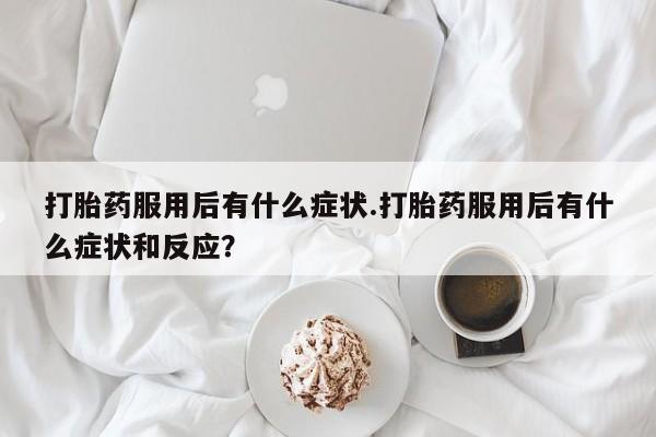 流产药货到付款打胎药服用后有什么症状.打胎药服用后有什么症状和反应？