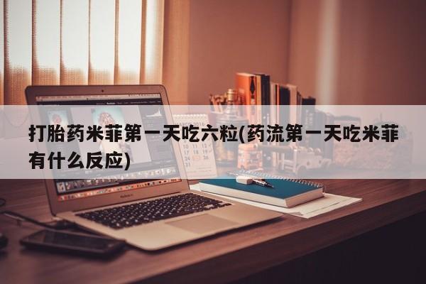 流产药货到付款打胎药米菲第一天吃六粒(药流第一天吃米菲有什么反应)