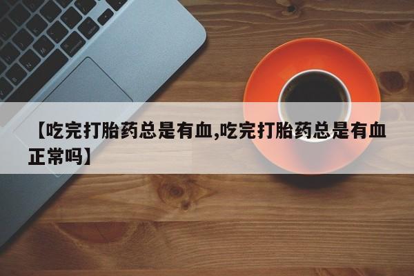流产药货到付款【吃完打胎药总是有血,吃完打胎药总是有血正常吗】