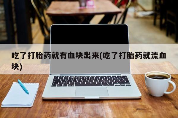 流产药货到付款吃了打胎药就有血块出来(吃了打胎药就流血块)