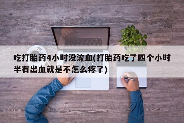 流产药货到付款吃打胎药4小时没流血(打胎药吃了四个小时半有出血就是不怎么疼了)