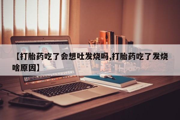流产药货到付款【打胎药吃了会想吐发烧吗,打胎药吃了发烧啥原因】