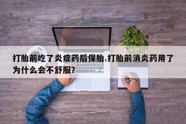 流产药货到付款打胎前吃了炎症药后保胎.打胎前消炎药用了为什么会不舒服？
