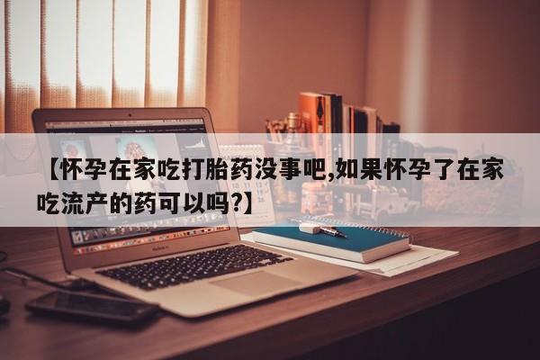 流产药货到付款【怀孕在家吃打胎药没事吧,如果怀孕了在家吃流产的药可以吗?】