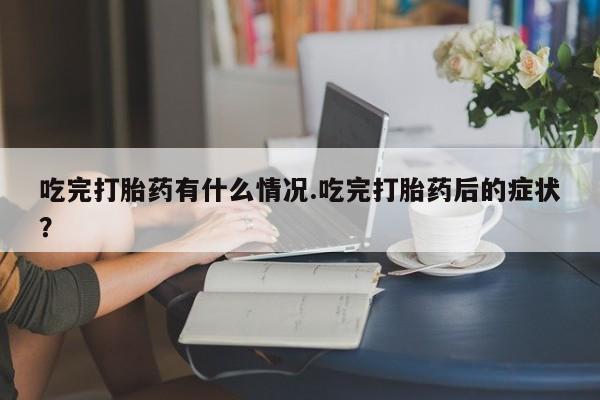 流产药货到付款吃完打胎药有什么情况.吃完打胎药后的症状？