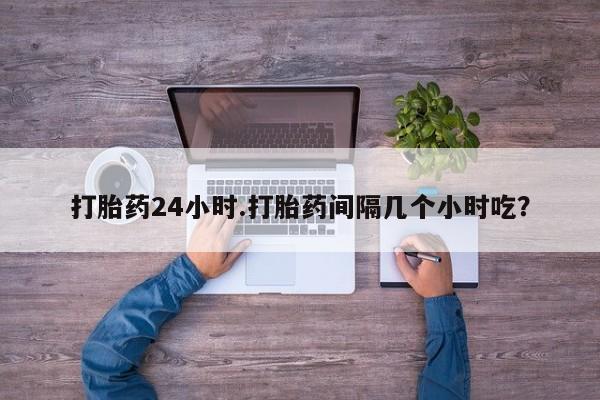 流产药货到付款打胎药24小时.打胎药间隔几个小时吃？