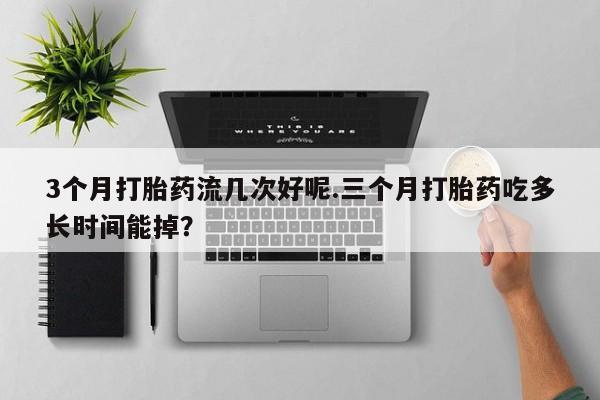 流产药货到付款3个月打胎药流几次好呢.三个月打胎药吃多长时间能掉？