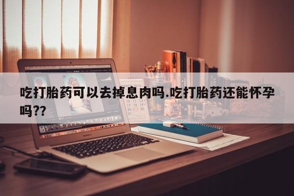 流产药货到付款吃打胎药可以去掉息肉吗.吃打胎药还能怀孕吗?？