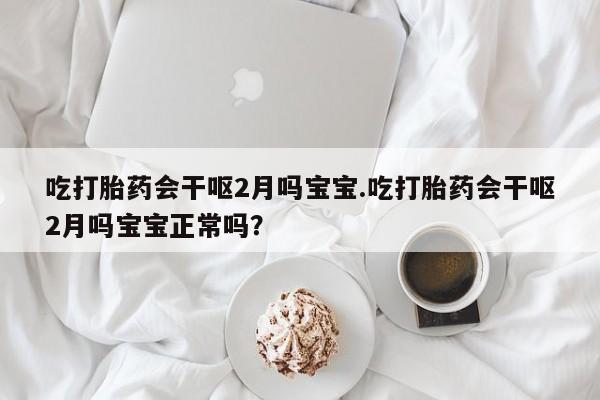 流产药货到付款吃打胎药会干呕2月吗宝宝.吃打胎药会干呕2月吗宝宝正常吗？