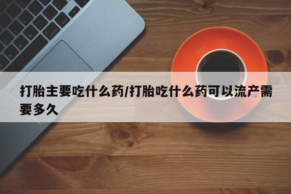 流产药货到付款打胎主要吃什么药/打胎吃什么药可以流产需要多久