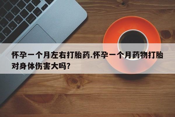 流产药货到付款怀孕一个月左右打胎药.怀孕一个月药物打胎对身体伤害大吗？