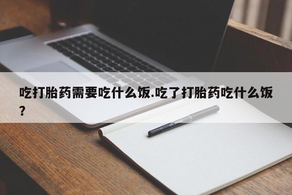 流产药货到付款吃打胎药需要吃什么饭.吃了打胎药吃什么饭？