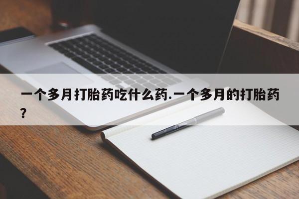 流产药货到付款一个多月打胎药吃什么药.一个多月的打胎药？